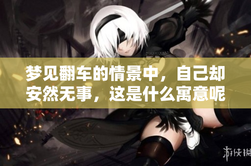 梦见翻车的情景中，自己却安然无事，这是什么寓意呢