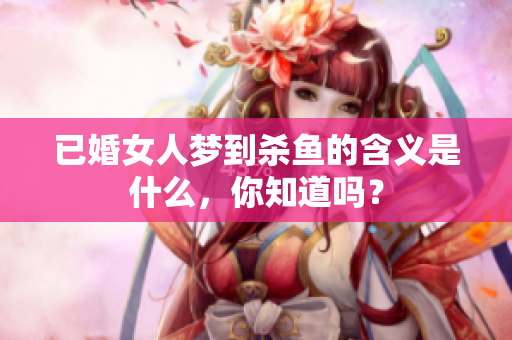 已婚女人梦到杀鱼的含义是什么，你知道吗？