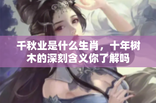 千秋业是什么生肖，十年树木的深刻含义你了解吗
