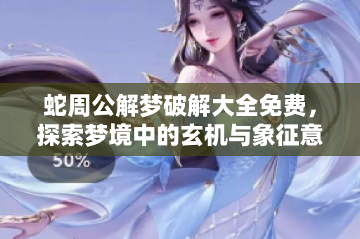 蛇周公解梦破解大全免费，探索梦境中的玄机与象征意义