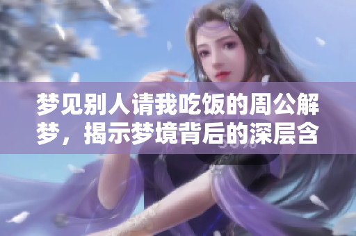 梦见别人请我吃饭的周公解梦，揭示梦境背后的深层含义