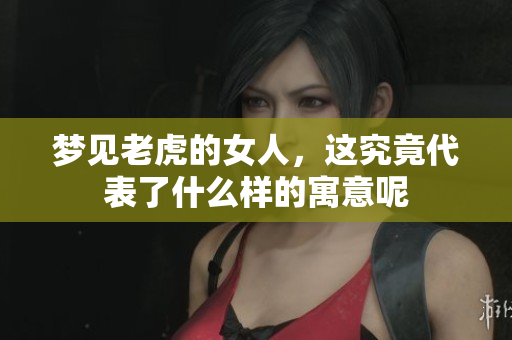 梦见老虎的女人，这究竟代表了什么样的寓意呢