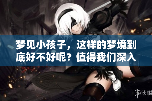 梦见小孩子，这样的梦境到底好不好呢？值得我们深入探讨一下。