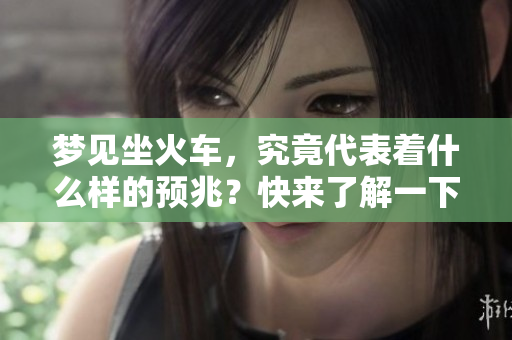 梦见坐火车，究竟代表着什么样的预兆？快来了解一下这个梦境的含义吧