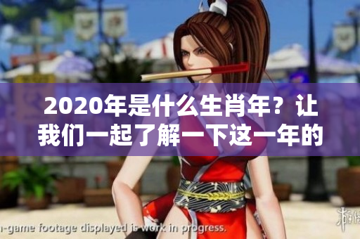 2020年是什么生肖年？让我们一起了解一下这一年的生肖特点。