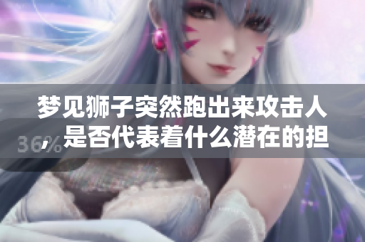 梦见狮子突然跑出来攻击人，是否代表着什么潜在的担忧和恐惧呢