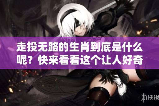 走投无路的生肖到底是什么呢？快来看看这个让人好奇的谜底吧！