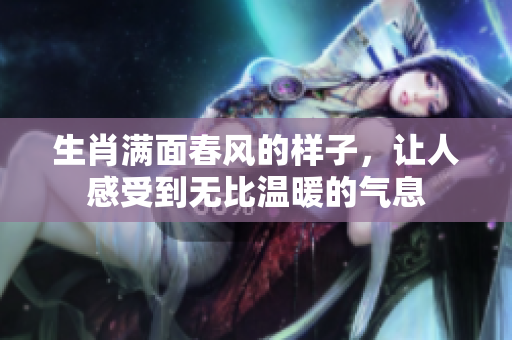 生肖满面春风的样子，让人感受到无比温暖的气息