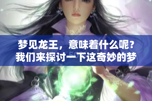 梦见龙王，意味着什么呢？我们来探讨一下这奇妙的梦境。