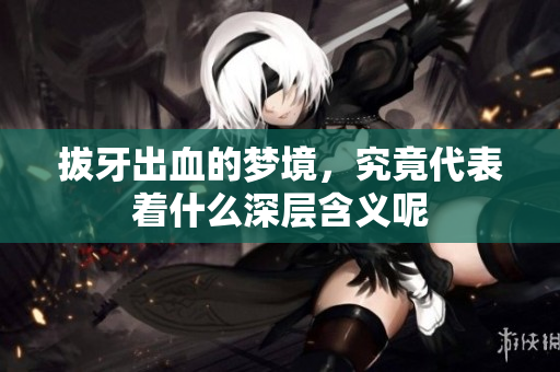 拔牙出血的梦境，究竟代表着什么深层含义呢