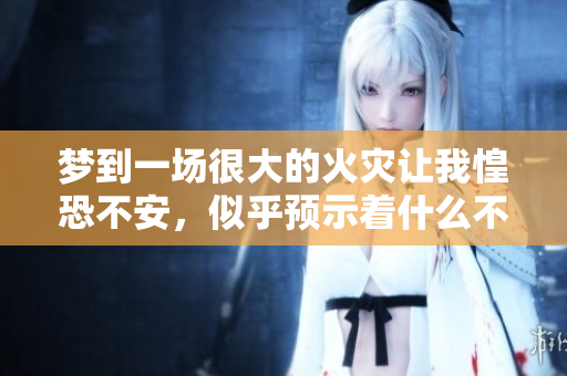 梦到一场很大的火灾让我惶恐不安，似乎预示着什么不好的事情发生