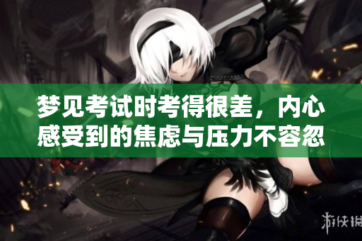 梦见考试时考得很差，内心感受到的焦虑与压力不容忽视