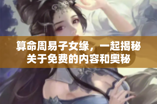 算命周易子女缘，一起揭秘关于免费的内容和奥秘