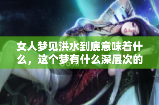 女人梦见洪水到底意味着什么，这个梦有什么深层次的含义呢