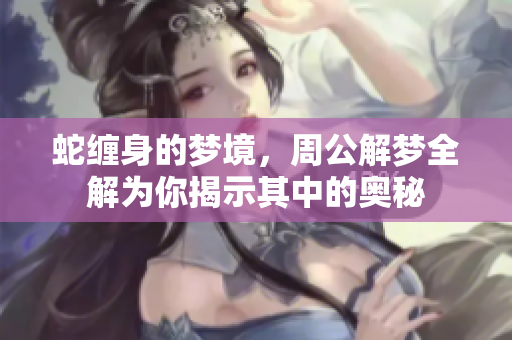 蛇缠身的梦境，周公解梦全解为你揭示其中的奥秘