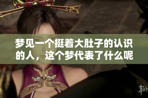 梦见一个挺着大肚子的认识的人，这个梦代表了什么呢