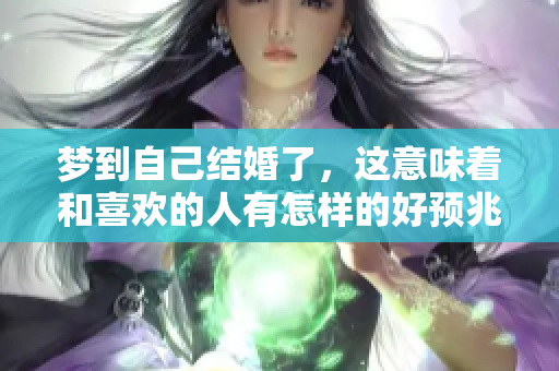 梦到自己结婚了，这意味着和喜欢的人有怎样的好预兆呢