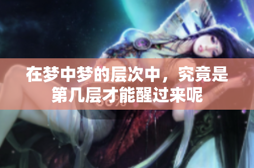在梦中梦的层次中，究竟是第几层才能醒过来呢