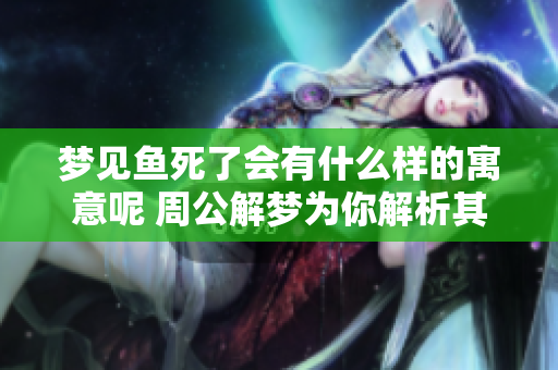 梦见鱼死了会有什么样的寓意呢 周公解梦为你解析其中的含义