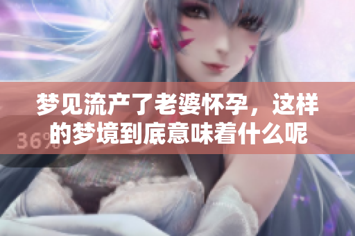梦见流产了老婆怀孕，这样的梦境到底意味着什么呢