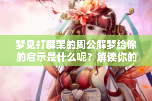 梦见打群架的周公解梦给你的启示是什么呢？解读你的梦境，了解背后的含义。