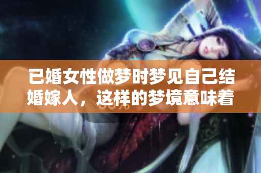 已婚女性做梦时梦见自己结婚嫁人，这样的梦境意味着什么呢