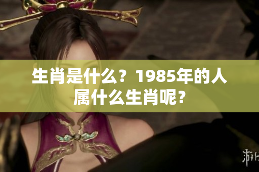 生肖是什么？1985年的人属什么生肖呢？
