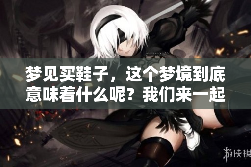 梦见买鞋子，这个梦境到底意味着什么呢？我们来一起探索一下。