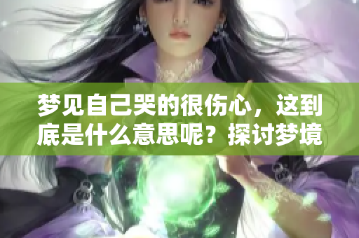 梦见自己哭的很伤心，这到底是什么意思呢？探讨梦境背后隐藏的情感。