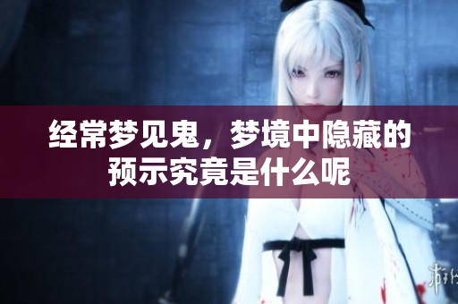 经常梦见鬼，梦境中隐藏的预示究竟是什么呢