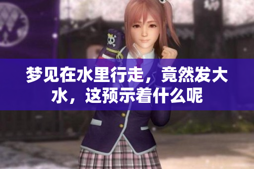 梦见在水里行走，竟然发大水，这预示着什么呢