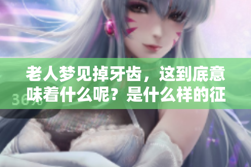老人梦见掉牙齿，这到底意味着什么呢？是什么样的征兆呢？