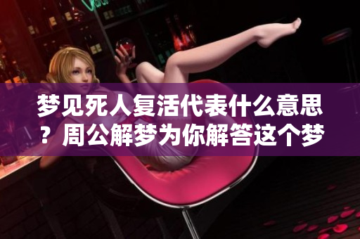 梦见死人复活代表什么意思？周公解梦为你解答这个梦境的深层含义。