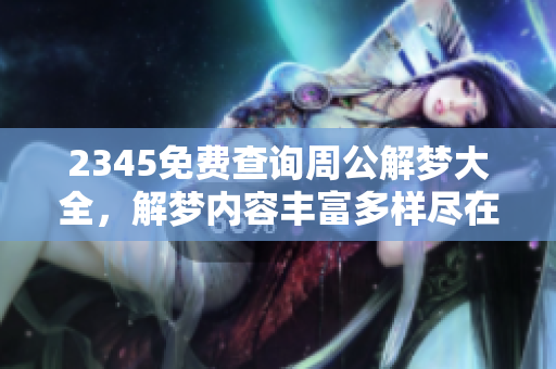2345免费查询周公解梦大全，解梦内容丰富多样尽在其中