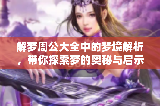 解梦周公大全中的梦境解析，带你探索梦的奥秘与启示