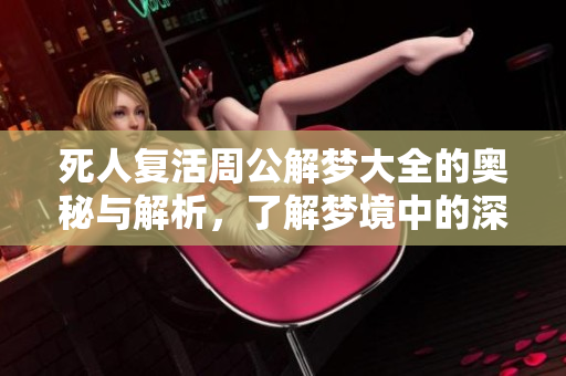死人复活周公解梦大全的奥秘与解析，了解梦境中的深层含义
