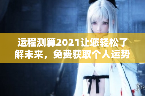 运程测算2021让您轻松了解未来，免费获取个人运势信息。