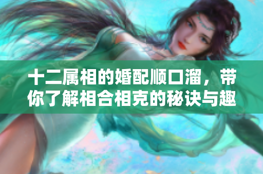 十二属相的婚配顺口溜，带你了解相合相克的秘诀与趣味