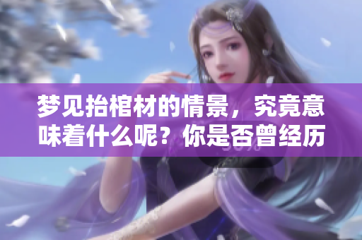 梦见抬棺材的情景，究竟意味着什么呢？你是否曾经历过这样的梦境？