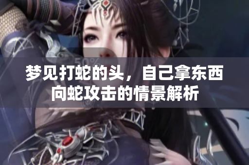 梦见打蛇的头，自己拿东西向蛇攻击的情景解析