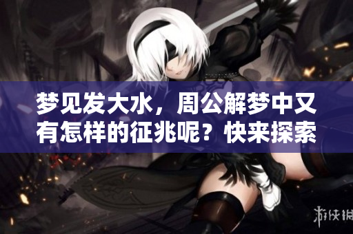 梦见发大水，周公解梦中又有怎样的征兆呢？快来探索其中的奥秘吧！
