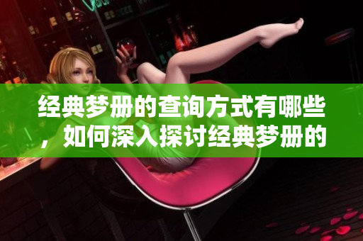 经典梦册的查询方式有哪些，如何深入探讨经典梦册的内容呢