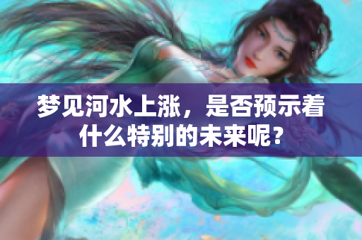 梦见河水上涨，是否预示着什么特别的未来呢？