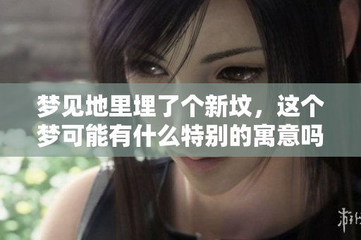 梦见地里埋了个新坟，这个梦可能有什么特别的寓意吗