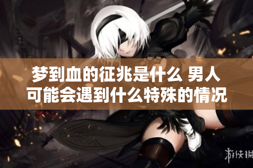 梦到血的征兆是什么 男人可能会遇到什么特殊的情况呢