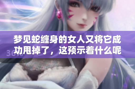 梦见蛇缠身的女人又将它成功甩掉了，这预示着什么呢