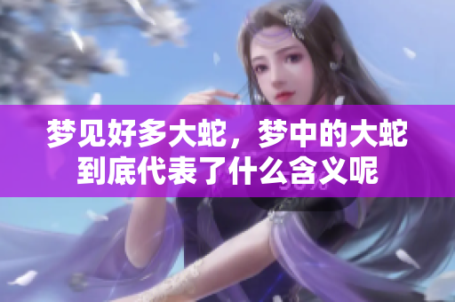 梦见好多大蛇，梦中的大蛇到底代表了什么含义呢