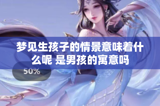 梦见生孩子的情景意味着什么呢 是男孩的寓意吗