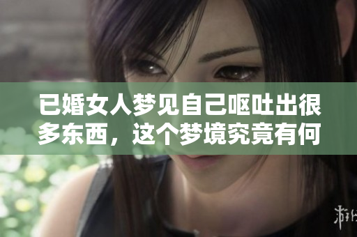 已婚女人梦见自己呕吐出很多东西，这个梦境究竟有何深意呢