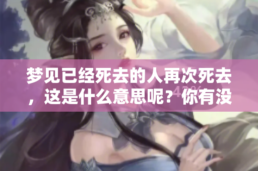 梦见已经死去的人再次死去，这是什么意思呢？你有没有这样的梦境呢？